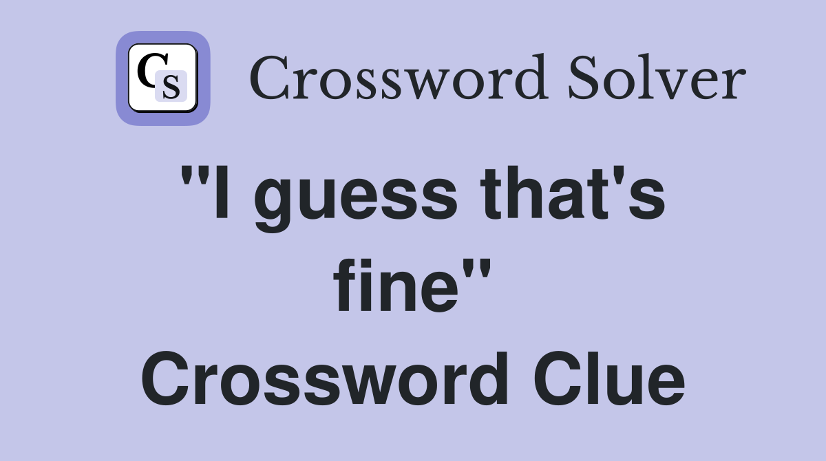 "I guess that's fine" Crossword Clue Answers Crossword Solver